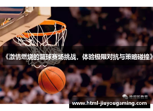 《激情燃烧的篮球赛场挑战，体验极限对抗与策略碰撞》