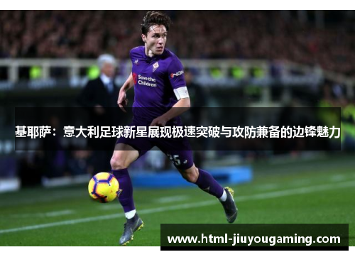 基耶萨：意大利足球新星展现极速突破与攻防兼备的边锋魅力