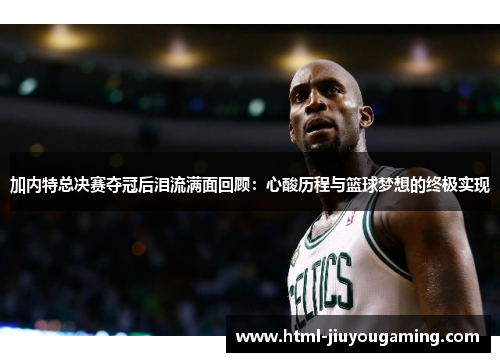 加内特总决赛夺冠后泪流满面回顾：心酸历程与篮球梦想的终极实现