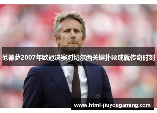 范德萨2007年欧冠决赛对切尔西关键扑救成就传奇时刻