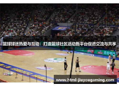 篮球球迷热爱与互动：打造篮球社区活动新平台促进交流与共享