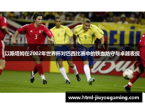 以斯塔姆在2002年世界杯对巴西比赛中的铁血防守与卓越表现
