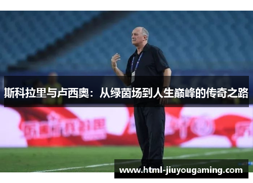 斯科拉里与卢西奥：从绿茵场到人生巅峰的传奇之路