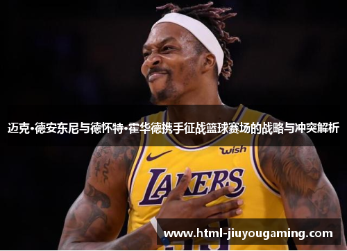 迈克·德安东尼与德怀特·霍华德携手征战篮球赛场的战略与冲突解析