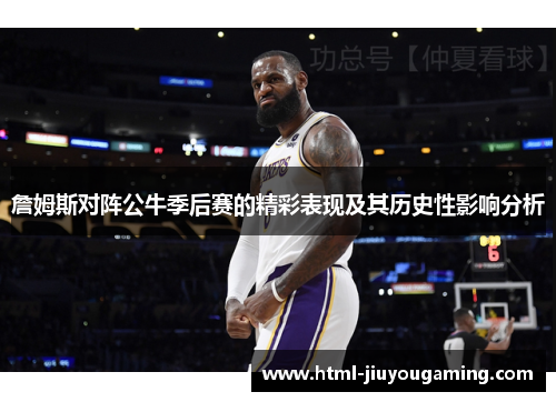詹姆斯对阵公牛季后赛的精彩表现及其历史性影响分析