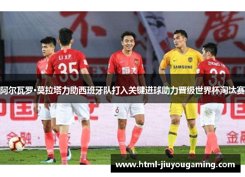 阿尔瓦罗·莫拉塔力助西班牙队打入关键进球助力晋级世界杯淘汰赛