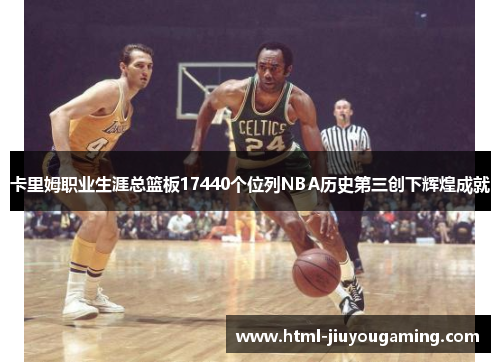 卡里姆职业生涯总篮板17440个位列NBA历史第三创下辉煌成就