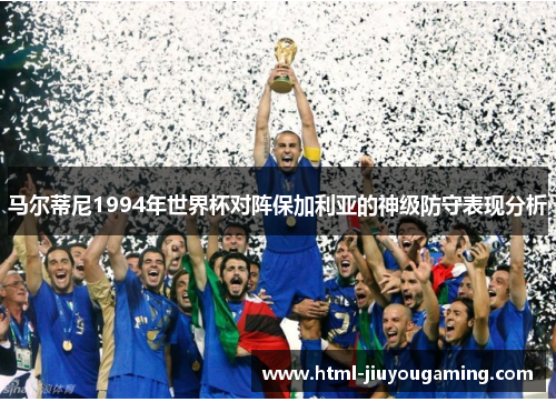 马尔蒂尼1994年世界杯对阵保加利亚的神级防守表现分析