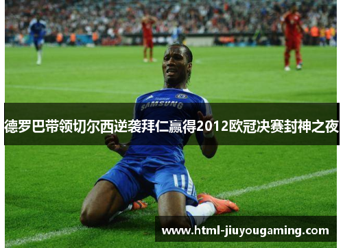 德罗巴带领切尔西逆袭拜仁赢得2012欧冠决赛封神之夜