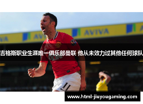 吉格斯职业生涯唯一俱乐部曼联 他从未效力过其他任何球队