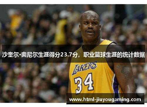 沙奎尔·奥尼尔生涯得分23.7分，职业篮球生涯的统计数据