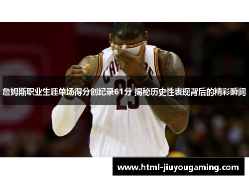詹姆斯职业生涯单场得分创纪录61分 揭秘历史性表现背后的精彩瞬间