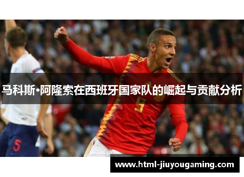 马科斯·阿隆索在西班牙国家队的崛起与贡献分析