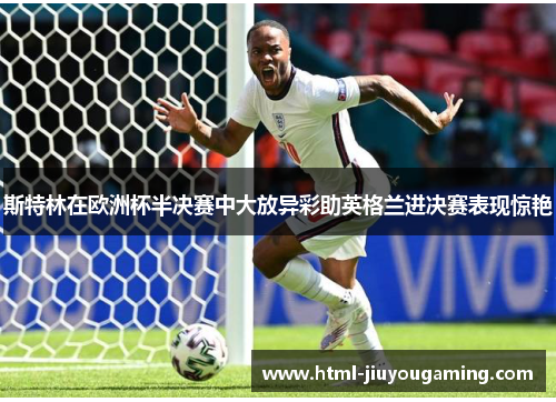 斯特林在欧洲杯半决赛中大放异彩助英格兰进决赛表现惊艳