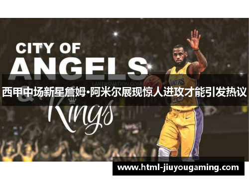 西甲中场新星詹姆·阿米尔展现惊人进攻才能引发热议