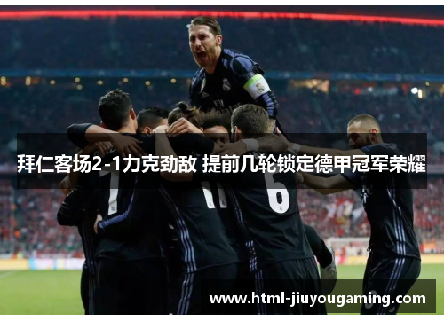 拜仁客场2-1力克劲敌 提前几轮锁定德甲冠军荣耀