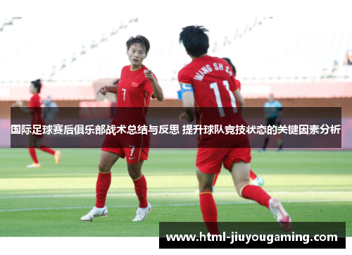 国际足球赛后俱乐部战术总结与反思 提升球队竞技状态的关键因素分析