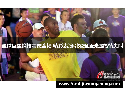 篮球巨星绝技震撼全场 精彩表演引爆现场球迷热情尖叫
