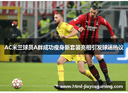 AC米兰球员A胖成功瘦身新套装亮相引发球迷热议