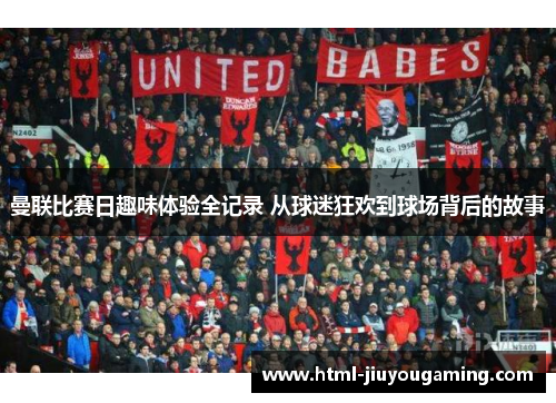 曼联比赛日趣味体验全记录 从球迷狂欢到球场背后的故事