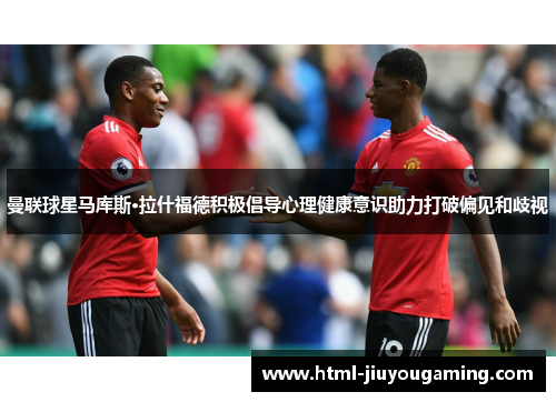 曼联球星马库斯·拉什福德积极倡导心理健康意识助力打破偏见和歧视