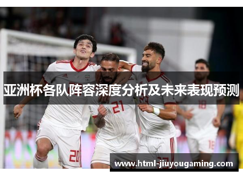 亚洲杯各队阵容深度分析及未来表现预测