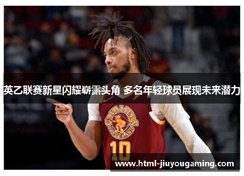 英乙联赛新星闪耀崭露头角 多名年轻球员展现未来潜力
