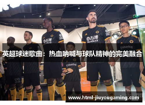 英超球迷歌曲：热血呐喊与球队精神的完美融合