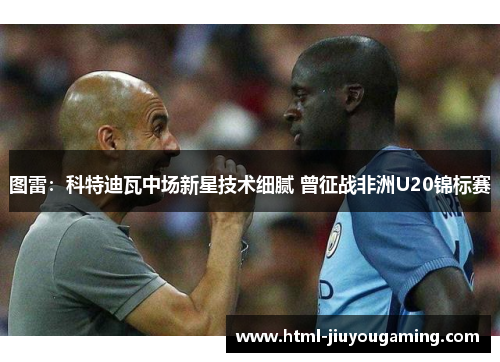 图雷：科特迪瓦中场新星技术细腻 曾征战非洲U20锦标赛