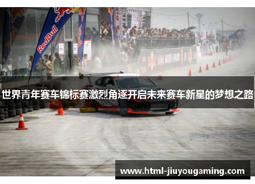 世界青年赛车锦标赛激烈角逐开启未来赛车新星的梦想之路