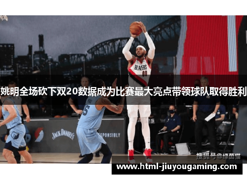 姚明全场砍下双20数据成为比赛最大亮点带领球队取得胜利