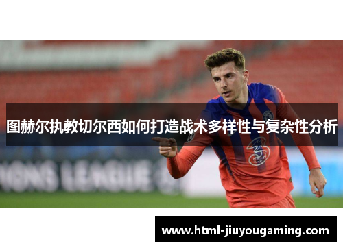 图赫尔执教切尔西如何打造战术多样性与复杂性分析