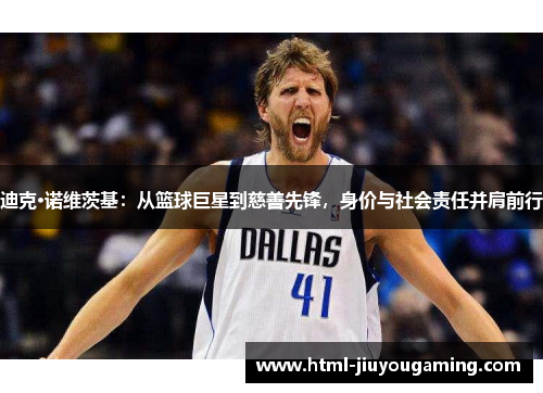 迪克·诺维茨基：从篮球巨星到慈善先锋，身价与社会责任并肩前行