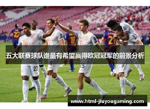 五大联赛球队谁最有希望赢得欧冠冠军的前景分析