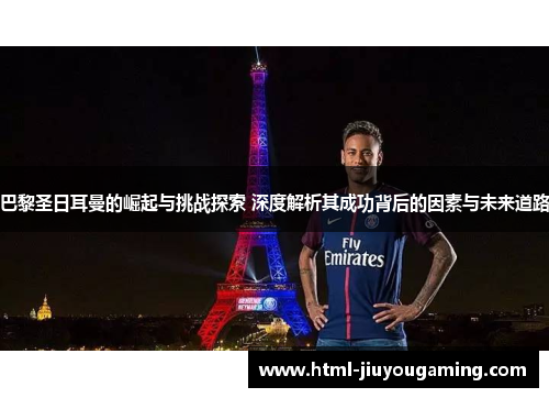 巴黎圣日耳曼的崛起与挑战探索 深度解析其成功背后的因素与未来道路