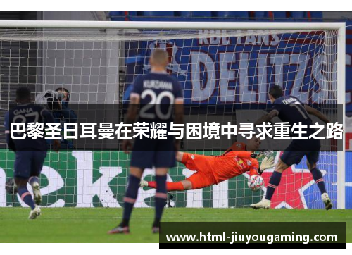 巴黎圣日耳曼在荣耀与困境中寻求重生之路