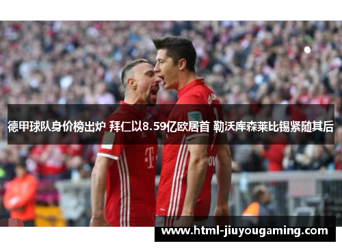 德甲球队身价榜出炉 拜仁以8.59亿欧居首 勒沃库森莱比锡紧随其后