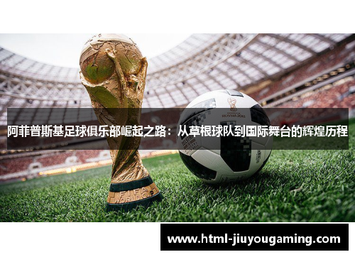 阿菲普斯基足球俱乐部崛起之路：从草根球队到国际舞台的辉煌历程