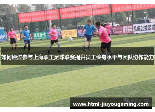 如何通过参与上海职工足球联赛提升员工健身水平与团队协作能力