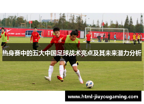 热身赛中的五大中国足球战术亮点及其未来潜力分析