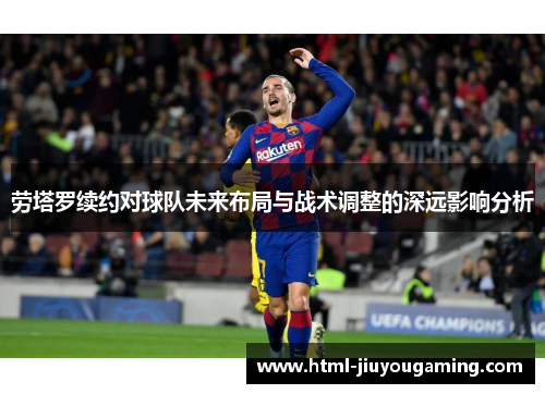 劳塔罗续约对球队未来布局与战术调整的深远影响分析