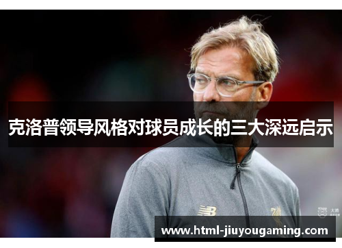 克洛普领导风格对球员成长的三大深远启示