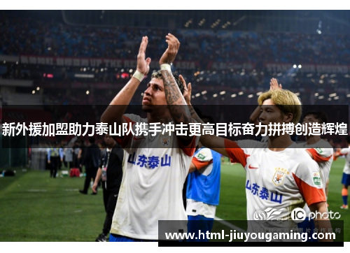 新外援加盟助力泰山队携手冲击更高目标奋力拼搏创造辉煌