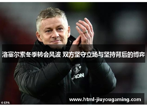 洛塞尔索冬季转会风波 双方坚守立场与坚持背后的博弈