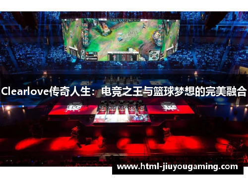 Clearlove传奇人生：电竞之王与篮球梦想的完美融合