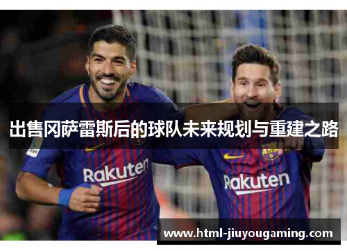 出售冈萨雷斯后的球队未来规划与重建之路