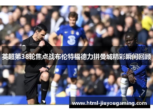 英超第38轮焦点战布伦特福德力拼曼城精彩瞬间回顾