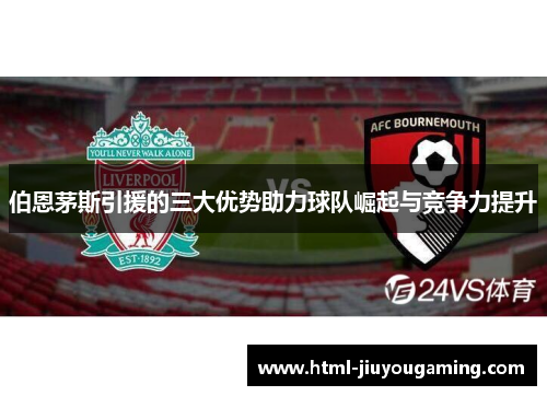 伯恩茅斯引援的三大优势助力球队崛起与竞争力提升