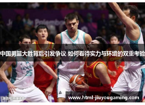 中国男篮大胜背后引发争议 如何看待实力与环境的双重考验