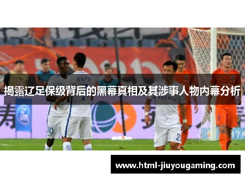 揭露辽足保级背后的黑幕真相及其涉事人物内幕分析
